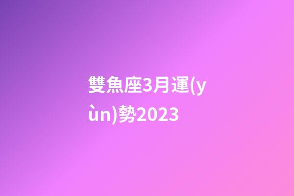 雙魚座3月運(yùn)勢2023-第1張-星座運(yùn)勢-玄機(jī)派
