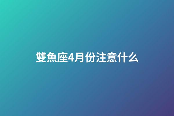 雙魚座4月份注意什么-第1張-星座運勢-玄機派