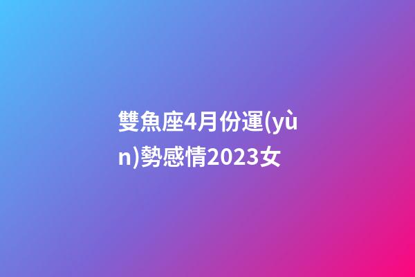 雙魚座4月份運(yùn)勢感情2023女-第1張-星座運(yùn)勢-玄機(jī)派