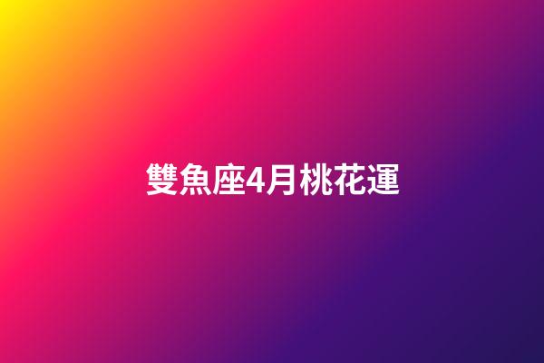 雙魚座4月桃花運-第1張-星座運勢-玄機派