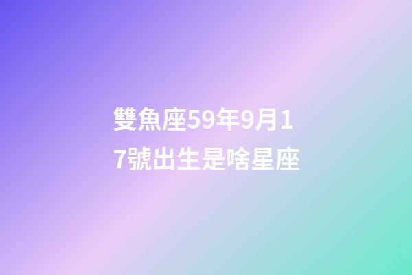 雙魚座59年9月17號出生是啥星座-第1張-星座運(yùn)勢-玄機(jī)派