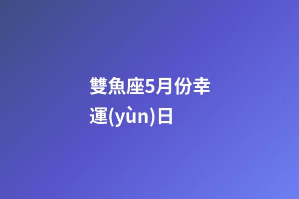 雙魚座5月份幸運(yùn)日-第1張-星座運(yùn)勢-玄機(jī)派