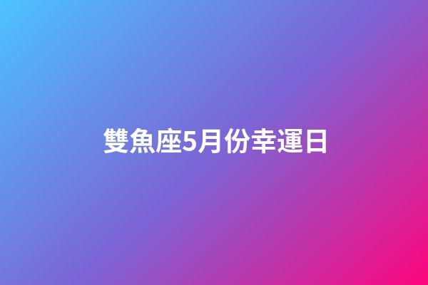 雙魚座5月份幸運日-第1張-星座運勢-玄機派
