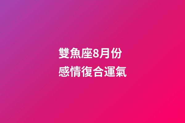雙魚座8月份感情復合運氣-第1張-星座運勢-玄機派