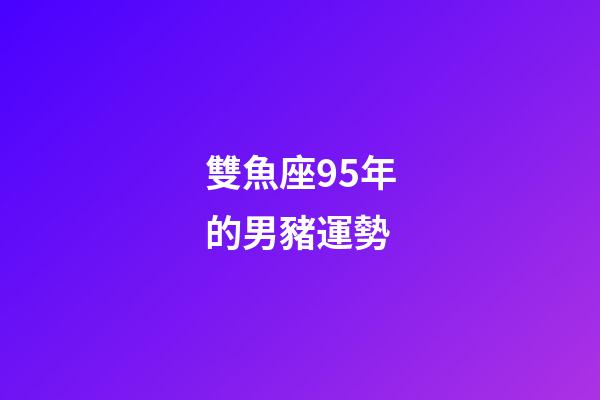 雙魚座95年的男豬運勢-第1張-星座運勢-玄機派
