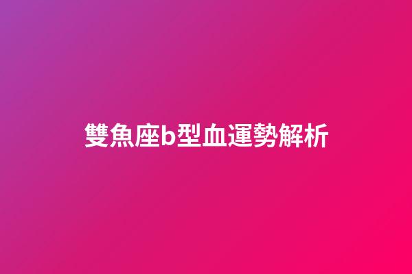 雙魚座b型血運勢解析-第1張-星座運勢-玄機派