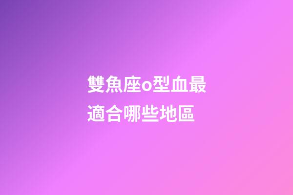 雙魚座o型血最適合哪些地區