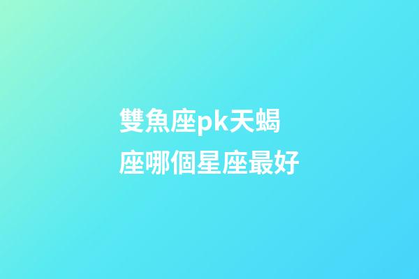 雙魚座pk天蝎座哪個星座最好-第1張-星座運勢-玄機派