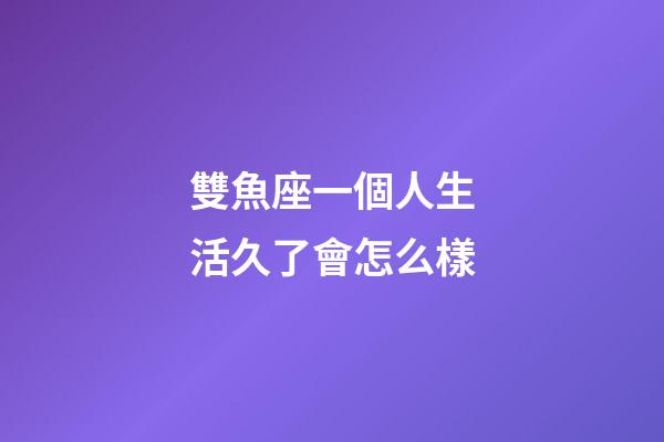 雙魚座一個人生活久了會怎么樣-第1張-星座運勢-玄機派