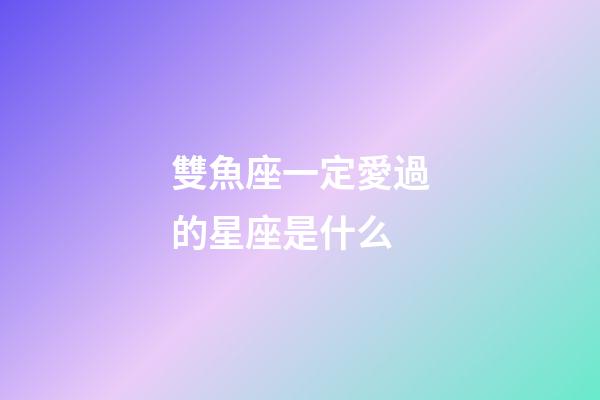 雙魚座一定愛過的星座是什么-第1張-星座運(yùn)勢-玄機(jī)派