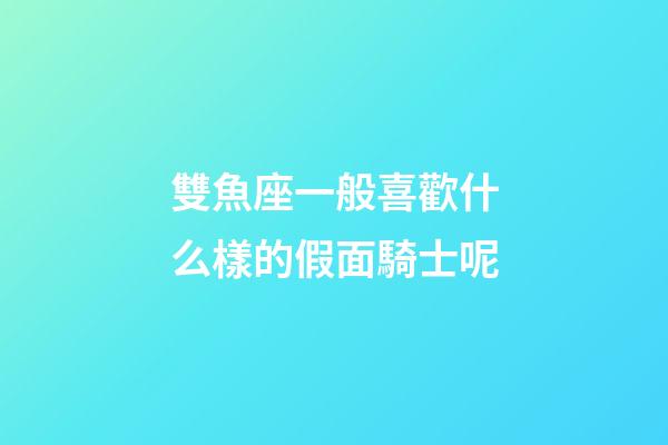 雙魚座一般喜歡什么樣的假面騎士呢