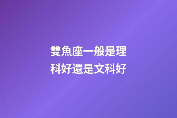 雙魚座一般是理科好還是文科好