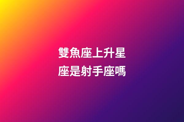 雙魚座上升星座是射手座嗎-第1張-星座運勢-玄機派