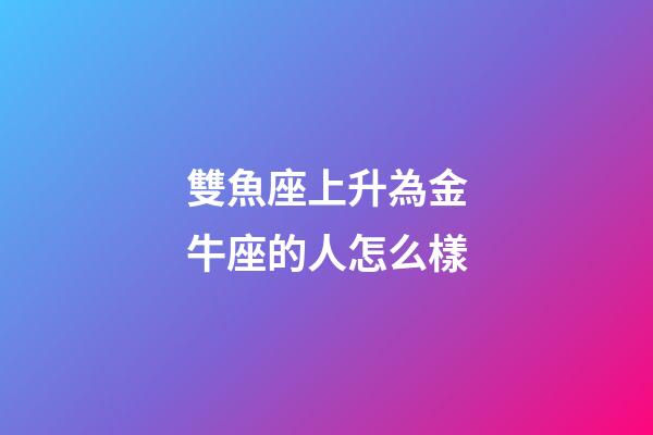 雙魚座上升為金牛座的人怎么樣-第1張-星座運勢-玄機派