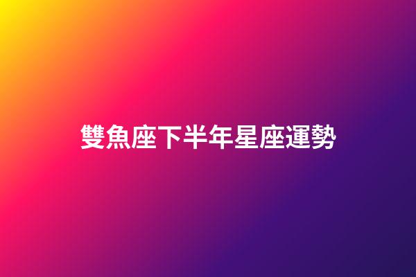 雙魚座下半年星座運勢-第1張-星座運勢-玄機派