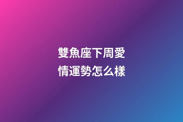 雙魚座下周愛情運勢怎么樣-第1張-星座運勢-玄機派
