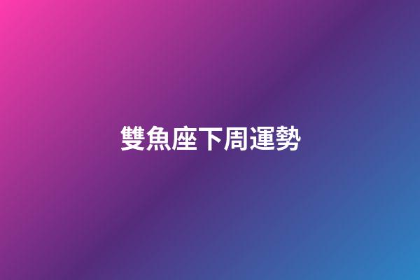 雙魚座下周運勢（雙魚座下周運勢2023年）-第1張-星座運勢-玄機派