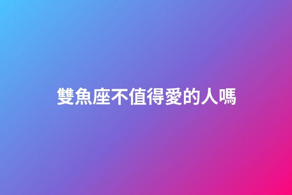 雙魚座不值得愛的人嗎-第1張-星座運勢-玄機派