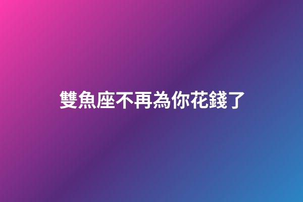 雙魚座不再為你花錢了-第1張-星座運勢-玄機派