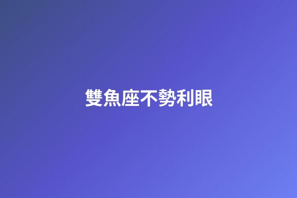 雙魚座不勢利眼