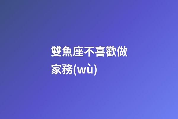 雙魚座不喜歡做家務(wù)-第1張-星座運勢-玄機派