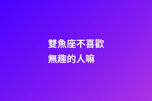 雙魚座不喜歡無趣的人嘛-第1張-星座運勢-玄機派