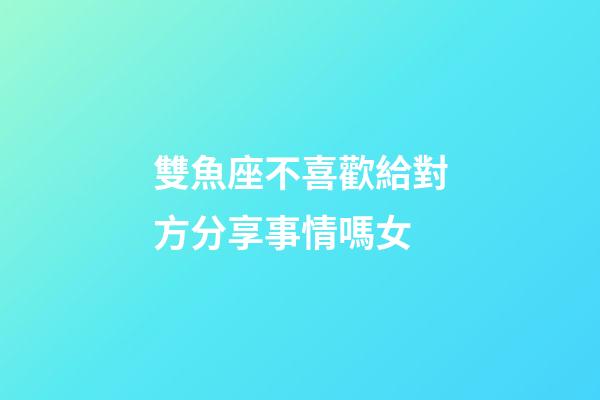 雙魚座不喜歡給對方分享事情嗎女-第1張-星座運勢-玄機派
