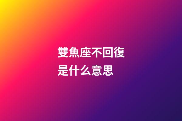雙魚座不回復是什么意思-第1張-星座運勢-玄機派