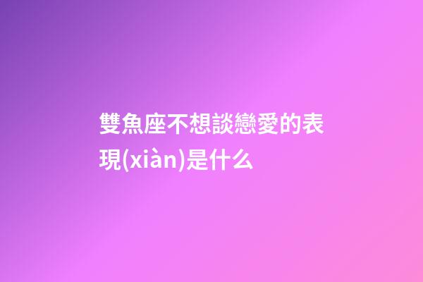 雙魚座不想談戀愛的表現(xiàn)是什么-第1張-星座運勢-玄機派