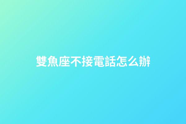雙魚座不接電話怎么辦-第1張-星座運勢-玄機派