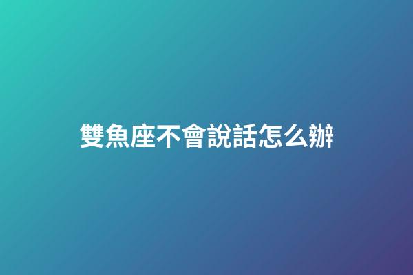雙魚座不會說話怎么辦-第1張-星座運勢-玄機派