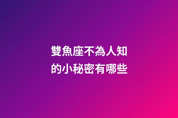 雙魚座不為人知的小秘密有哪些-第1張-星座運勢-玄機派