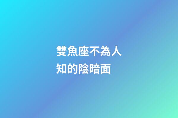 雙魚座不為人知的陰暗面-第1張-星座運勢-玄機派