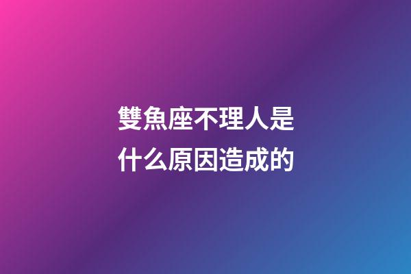 雙魚座不理人是什么原因造成的-第1張-星座運勢-玄機派
