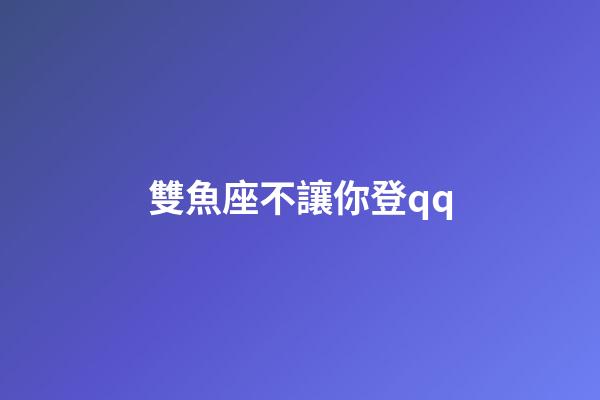 雙魚座不讓你登qq-第1張-星座運勢-玄機派