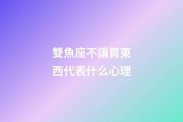 雙魚座不讓買東西代表什么心理-第1張-星座運勢-玄機派