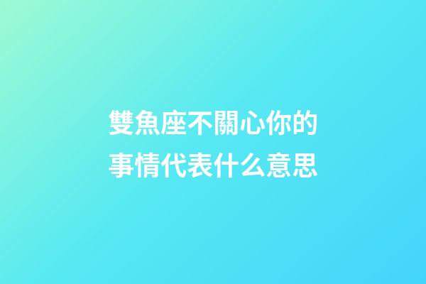 雙魚座不關心你的事情代表什么意思-第1張-星座運勢-玄機派