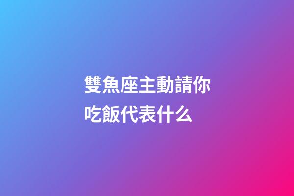 雙魚座主動請你吃飯代表什么-第1張-星座運勢-玄機派