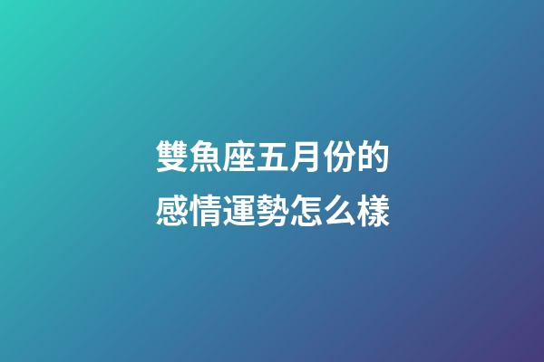 雙魚座五月份的感情運勢怎么樣-第1張-星座運勢-玄機派