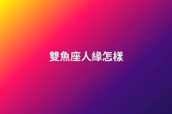 雙魚座人緣怎樣-第1張-星座運(yùn)勢(shì)-玄機(jī)派