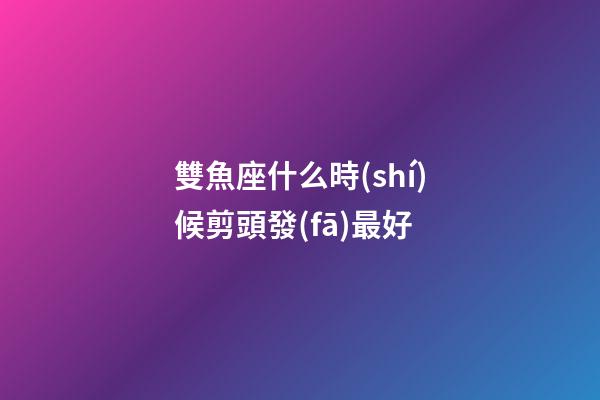 雙魚座什么時(shí)候剪頭發(fā)最好-第1張-星座運(yùn)勢(shì)-玄機(jī)派