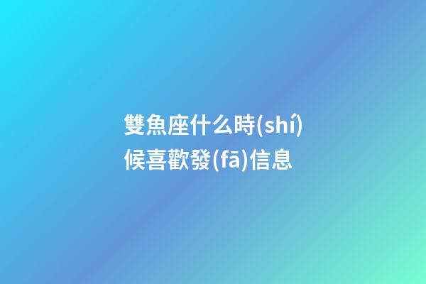 雙魚座什么時(shí)候喜歡發(fā)信息-第1張-星座運(yùn)勢(shì)-玄機(jī)派