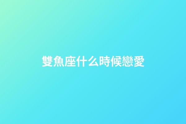 雙魚座什么時候戀愛-第1張-星座運勢-玄機派