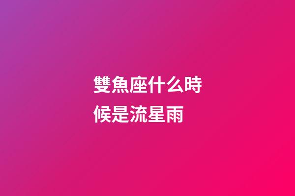 雙魚座什么時候是流星雨-第1張-星座運勢-玄機派
