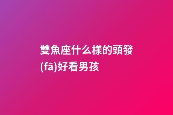 雙魚座什么樣的頭發(fā)好看男孩-第1張-星座運(yùn)勢(shì)-玄機(jī)派