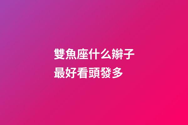 雙魚座什么辮子最好看頭發多-第1張-星座運勢-玄機派
