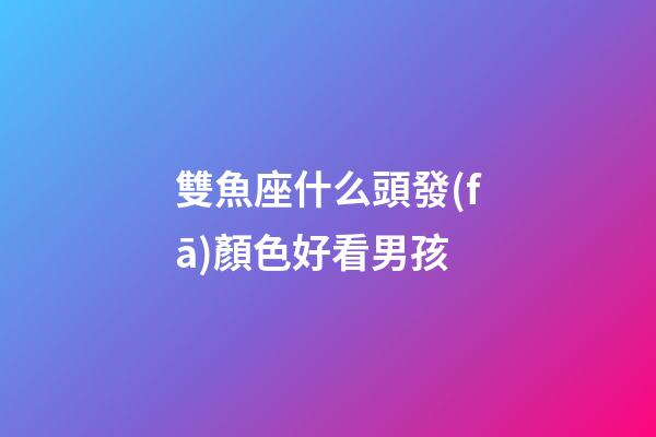 雙魚座什么頭發(fā)顏色好看男孩-第1張-星座運勢-玄機派