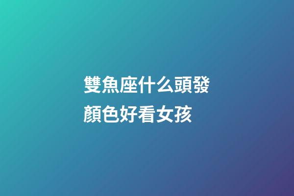 雙魚座什么頭發顏色好看女孩-第1張-星座運勢-玄機派