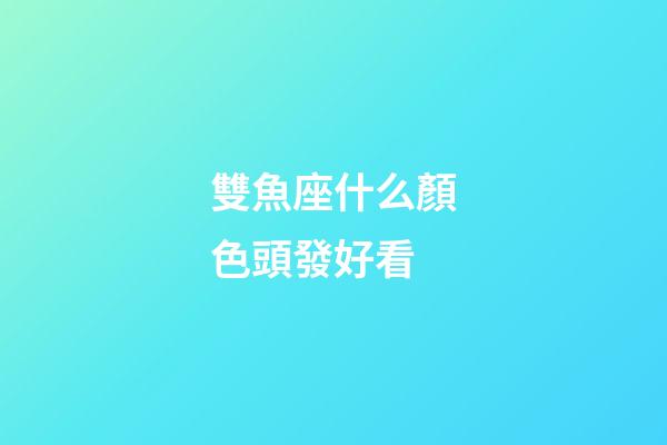 雙魚座什么顏色頭發好看-第1張-星座運勢-玄機派