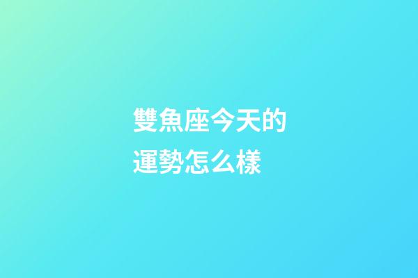 雙魚座今天的運勢怎么樣-第1張-星座運勢-玄機派